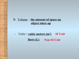 B.  Volume  –  the amount of space an    object takes up Units =  cubic meters (m 3 ) liters (L) SI Unit Non-SI Unit 