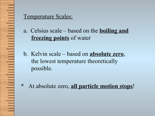 Temperature Scales: a.  Celsius scale – based on the  boiling and freezing points  of water b.  Kelvin scale – based on  absolute zero ,  the lowest temperature theoretically possible. *  At absolute zero,  all particle motion stops ! 