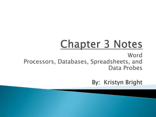 Chapter 3 Notes Word Processors, Databases, Spreadsheets, and Data Probes By:  Kristyn Bright 