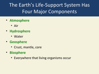 The Earth’s Life-Support System Has
      Four Major Components
• Atmosphere
  • Air
• Hydrosphere
  • Water
• Geosphere
  • Crust, mantle, core
• Biosphere
  • Everywhere that living organisms occur
 