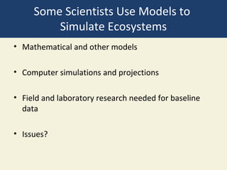 Some Scientists Use Models to
         Simulate Ecosystems
• Mathematical and other models

• Computer simulations and projections

• Field and laboratory research needed for baseline
  data

• Issues?
 