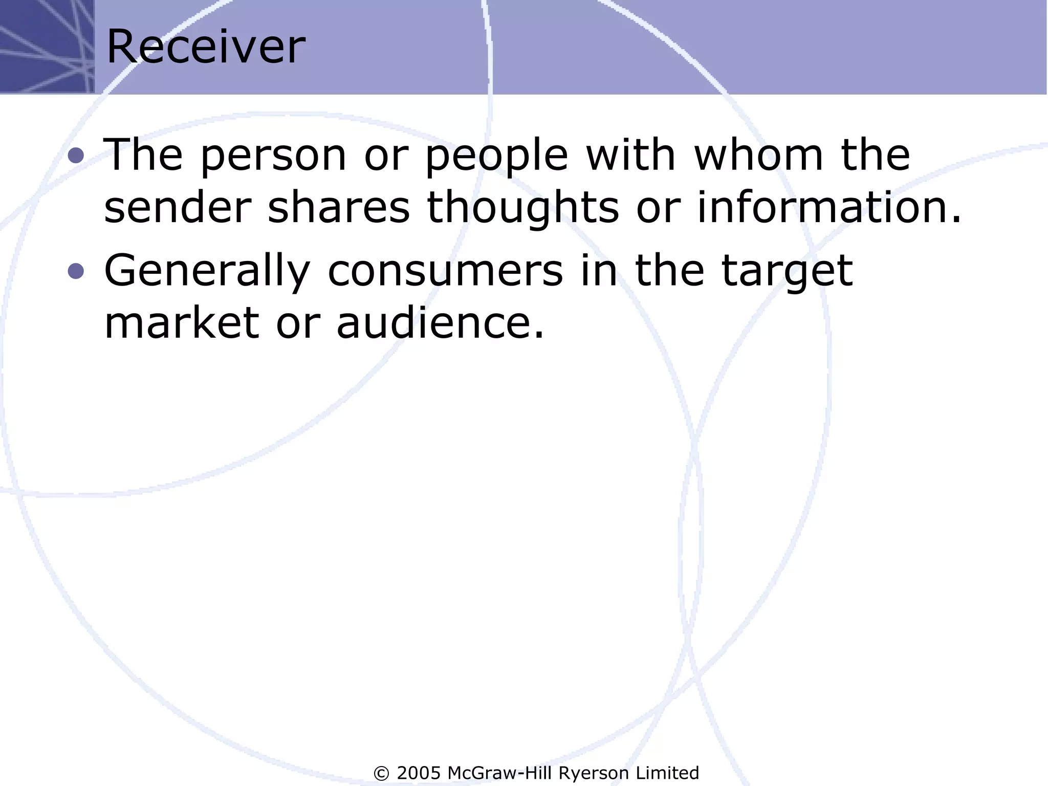 Receiver

• The person or people with whom the
  sender shares thoughts or information.
• Generally consumers in the target
  market or audience.




             © 2005 McGraw-Hill Ryerson Limited
 