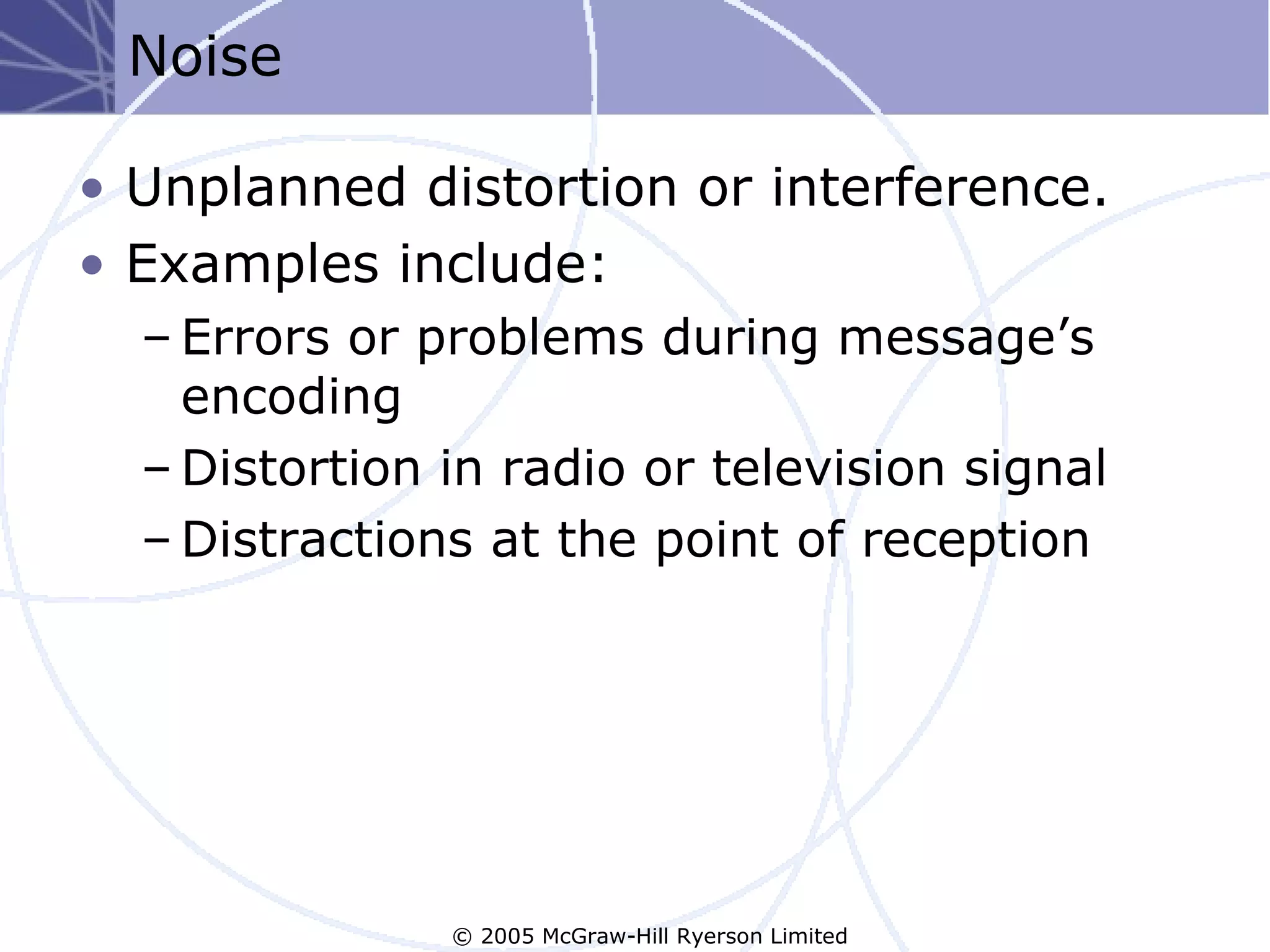 Noise

• Unplanned distortion or interference.
• Examples include:
  – Errors or problems during message’s
    encoding
  – Distortion in radio or television signal
  – Distractions at the point of reception




               © 2005 McGraw-Hill Ryerson Limited
 
