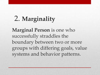 2. Marginality
Marginal Person is one who
successfully straddles the
boundary between two or more
groups with differing goals, value
systems and behavior patterns.

 