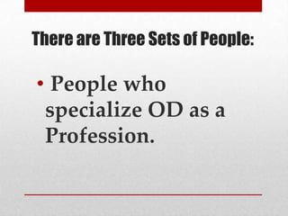 There are Three Sets of People:

• People who
specialize OD as a
Profession.

 