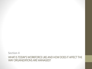 WHAT IS TODAY’S WORKFORCE LIKE AND HOW DOES IT AFFECT THE
WAY ORGANIZATIONS ARE MANAGED?
Section 4
 
