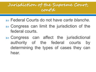 Federal Courts do not have carte blanche.
 Congress can limit the jurisdiction of the
federal courts.
 Congress can affect the jurisdictional
authority of the federal courts by
determining the types of cases they can
hear.
 