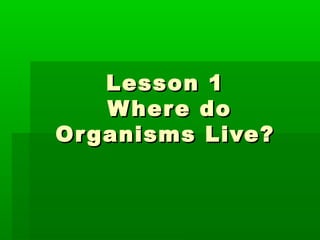 Lesson 1Lesson 1
Where doWhere do
Organisms Live?Organisms Live?
 