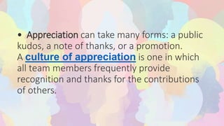 • Appreciation can take many forms: a public
kudos, a note of thanks, or a promotion.
A culture of appreciation is one in which
all team members frequently provide
recognition and thanks for the contributions
of others.
 
