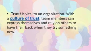 • Trust is vital to an organization. With
a culture of trust, team members can
express themselves and rely on others to
have their back when they try something
new.
 