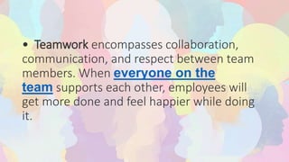 • Teamwork encompasses collaboration,
communication, and respect between team
members. When everyone on the
team supports each other, employees will
get more done and feel happier while doing
it.
 