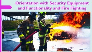Orientation with Security Equipment
and Functionality and Fire Fighting
 