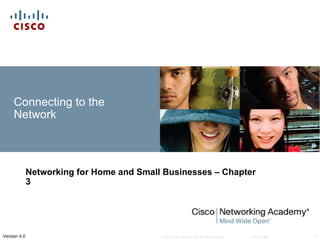 Connecting to the
     Network



              Networking for Home and Small Businesses – Chapter
              3




Version 4.0                                © 2007 Cisco Systems, Inc. All rights reserved.   Cisco Public   1
 