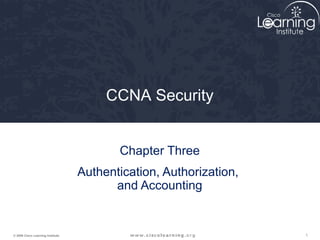 CCNA Security


                                          Chapter Three
                                   Authentication, Authorization,
                                         and Accounting


© 2009 Cisco Learning Institute.                                    1
 