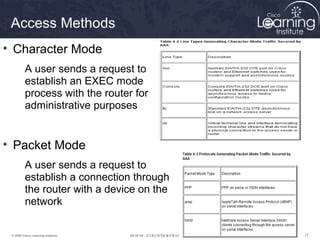 Access Methods
• Character Mode
          A user sends a request to
          establish an EXEC mode
          process with the router for
          administrative purposes


• Packet Mode
          A user sends a request to
          establish a connection through
          the router with a device on the
          network

 © 2009 Cisco Learning Institute.           17
 