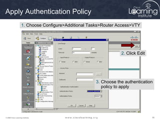 Apply Authentication Policy
                     1. Choose Configure>Additional Tasks>Router Access>VTY




                                                                  2. Click Edit




                                                      3. Choose the authentication
                                                         policy to apply




© 2009 Cisco Learning Institute.                                                  56
 