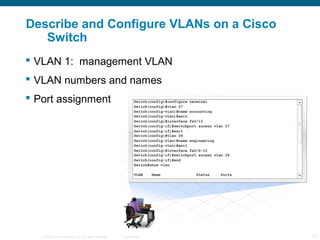 Describe and Configure VLANs on a Cisco
   Switch
 VLAN 1: management VLAN
 VLAN numbers and names
 Port assignment




   © 2006 Cisco Systems, Inc. All rights reserved.   Cisco Public   15
 