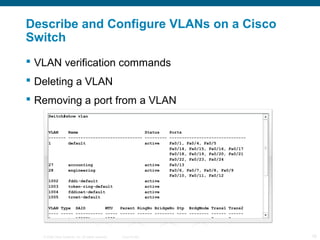 Describe and Configure VLANs on a Cisco
Switch
 VLAN verification commands
 Deleting a VLAN
 Removing a port from a VLAN




   © 2006 Cisco Systems, Inc. All rights reserved.   Cisco Public   16
 