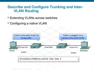Describe and Configure Trunking and Inter-
   VLAN Routing
 Extending VLANs across switches
 Configuring a native VLAN




   © 2006 Cisco Systems, Inc. All rights reserved.   Cisco Public   19
 