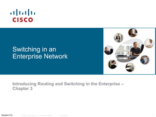 Switching in an
              Enterprise Network



              Introducing Routing and Switching in the Enterprise –
              Chapter 3




Version 4.0       © 2006 Cisco Systems, Inc. All rights reserved.   Cisco Public   1
 