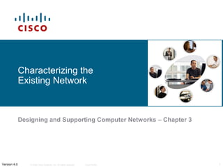Characterizing the
              Existing Network



              Designing and Supporting Computer Networks – Chapter 3




Version 4.0      © 2006 Cisco Systems, Inc. All rights reserved.   Cisco Public   1
 