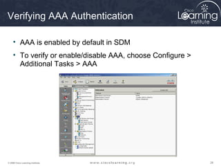 282828© 2009 Cisco Learning Institute.
Verifying AAA Authentication
• AAA is enabled by default in SDM
• To verify or enable/disable AAA, choose Configure >
Additional Tasks > AAA
 