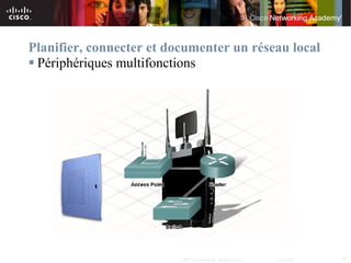 Planifier, connecter et documenter un réseau local
 Périphériques multifonctions




                         © 2007 Cisco Systems, Inc. All rights reserved.   Cisco Public   39
 