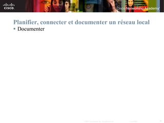 Planifier, connecter et documenter un réseau local
 Documenter




                         © 2007 Cisco Systems, Inc. All rights reserved.   Cisco Public   40
 