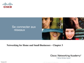 Se connecter aux
                   réseaux



              Networking for Home and Small Businesses – Chapter 3




Version 4.0                                    © 2007 Cisco Systems, Inc. All rights reserved.   Cisco Public   1
 