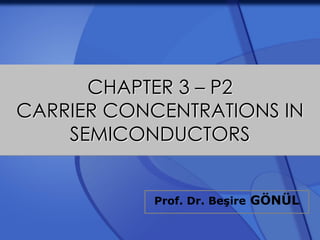 CHAPTER 3 – P2
CARRIER CONCENTRATIONS IN
SEMICONDUCTORS
Prof. Dr. Beşire GÖNÜL
 