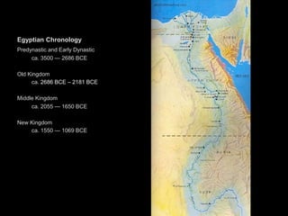Egyptian Chronology
Predynastic and Early Dynastic
ca. 3500 — 2686 BCE
Old Kingdom
ca. 2686 BCE – 2181 BCE
Middle Kingdom
ca. 2055 — 1650 BCE
New Kingdom
ca. 1550 — 1069 BCE
 