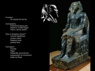 Function:
An abode for the Ka
Iconography:
Intertwined lotus and
papyrus- united Egypt
Horus -divine status
How is Kingship shown?
nemes headdress
uraeus cobra
flawless body
perfect face
Formalism:
Frontal
Rigid
bilaterally symmetrical
suppression of movement
Ideal not Real
90
 