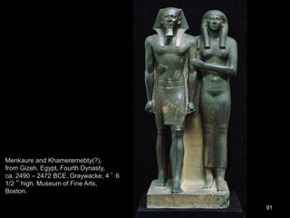 91
Menkaure and Khamerernebty(?),
from Gizeh, Egypt, Fourth Dynasty,
ca. 2490 – 2472 BCE. Graywacke, 4 ’ 6
1/2 ” high. Museum of Fine Arts,
Boston.
 