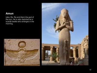 Amun
(aka, Re, Ra and Aten) the god of
the sun. He is also depicted as a
scarab beetle who emerges in the
morning.
12
 