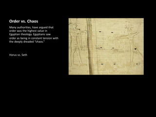 Order vs. Chaos
Many authorities, have argued that
order was the highest value in
Egyptian theology. Egyptians saw
order as being in constant tension with
the deeply dreaded “chaos.”
Horus vs. Seth
 