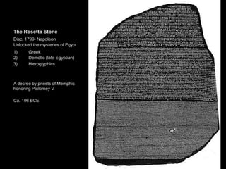 The Rosetta Stone
Disc. 1799- Napoleon
Unlocked the mysteries of Egypt
1)
2)
3)
Greek
Demotic (late Egyptian)
Hieroglyphics
A decree by priests of Memphis
honoring Ptolomey V
Ca. 196 BCE
 