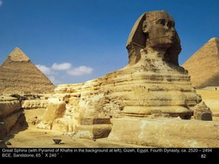 82
Great Sphinx (with Pyramid of Khafre in the background at left), Gizeh, Egypt, Fourth Dynasty, ca. 2520 – 2494
BCE. Sandstone, 65 ’ X 240 ’ .
 