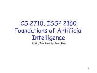 1
CS 2710, ISSP 2160
Foundations of Artificial
Intelligence
Solving Problems by Searching
 