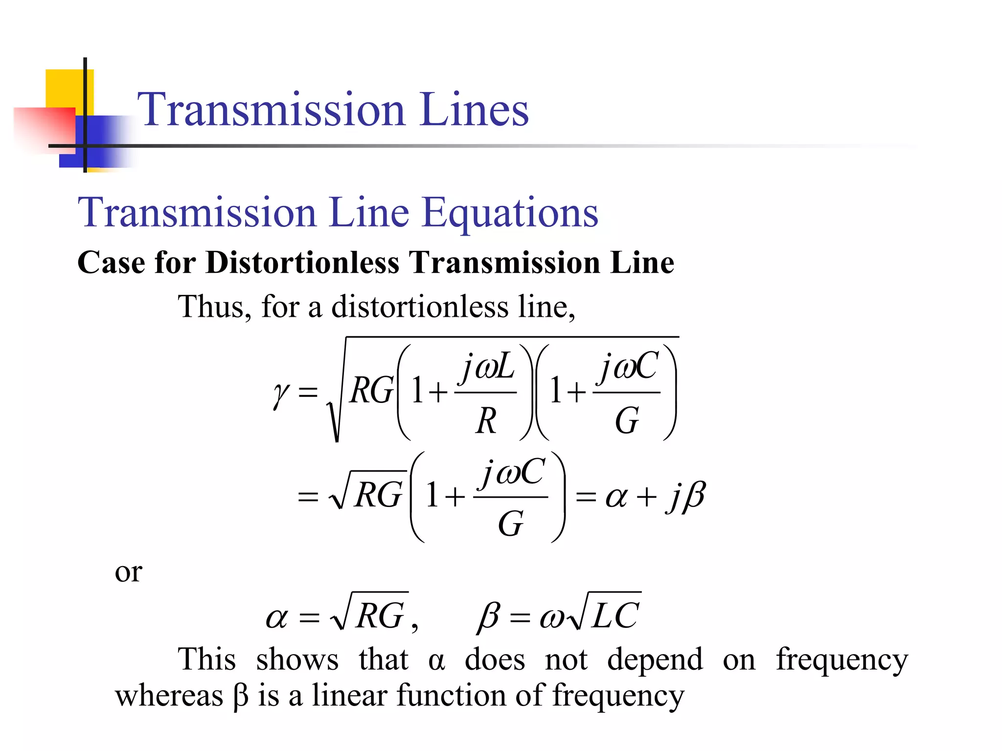 Transmission Lines
Transmission Line Equations
Case for Distortionless Transmission Line
Thus, for a distortionless line,
or
This shows that α does not depend on frequency
whereas β is a linear function of frequency















G
C
j
R
L
j
RG


 1
1



j
G
C
j
RG 








 1
,
RG

 LC

 
 