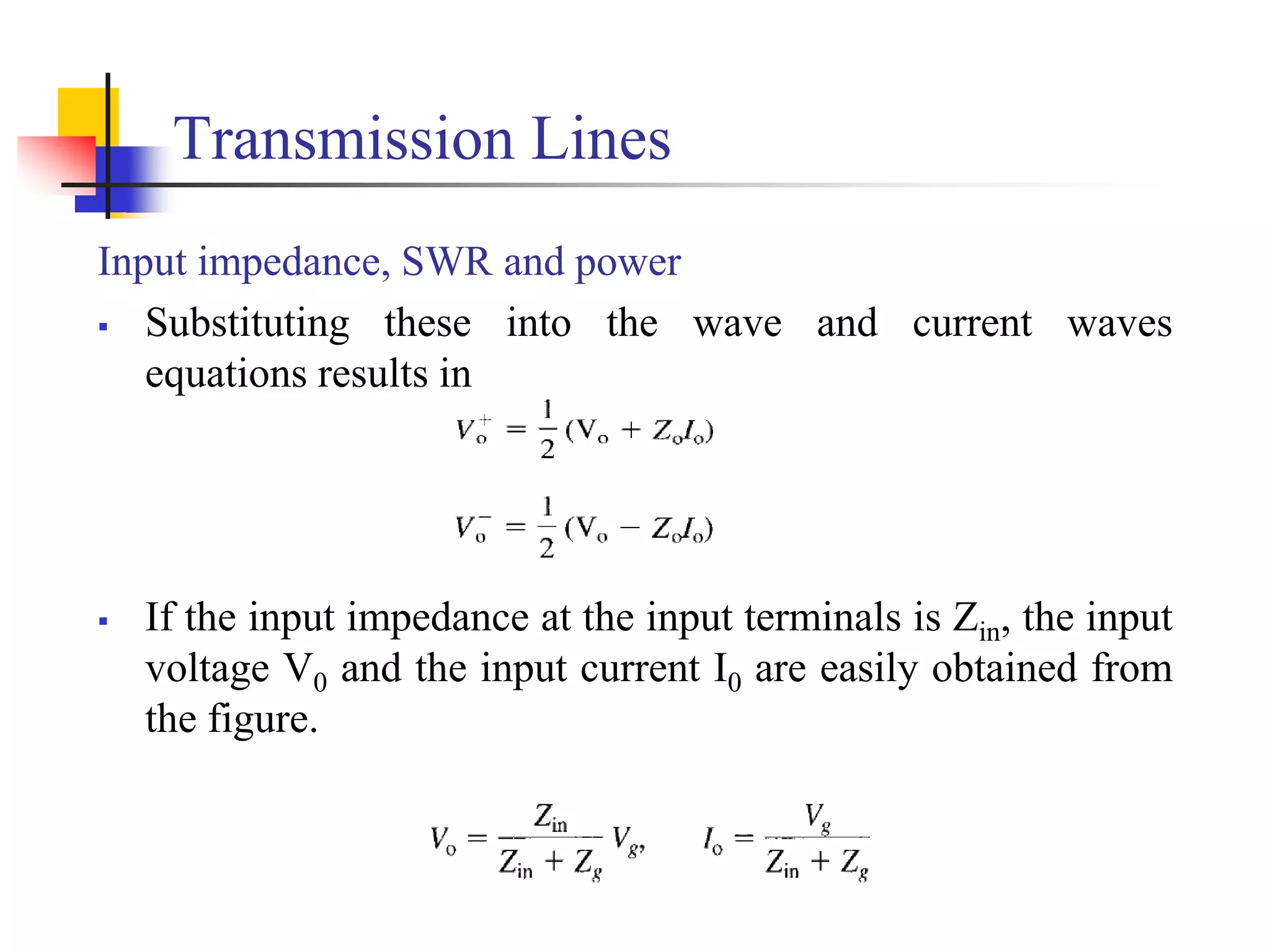Transmission Lines
Input impedance, SWR and power
 Substituting these into the wave and current waves
equations results in
 If the input impedance at the input terminals is Zin, the input
voltage V0 and the input current I0 are easily obtained from
the figure.
 