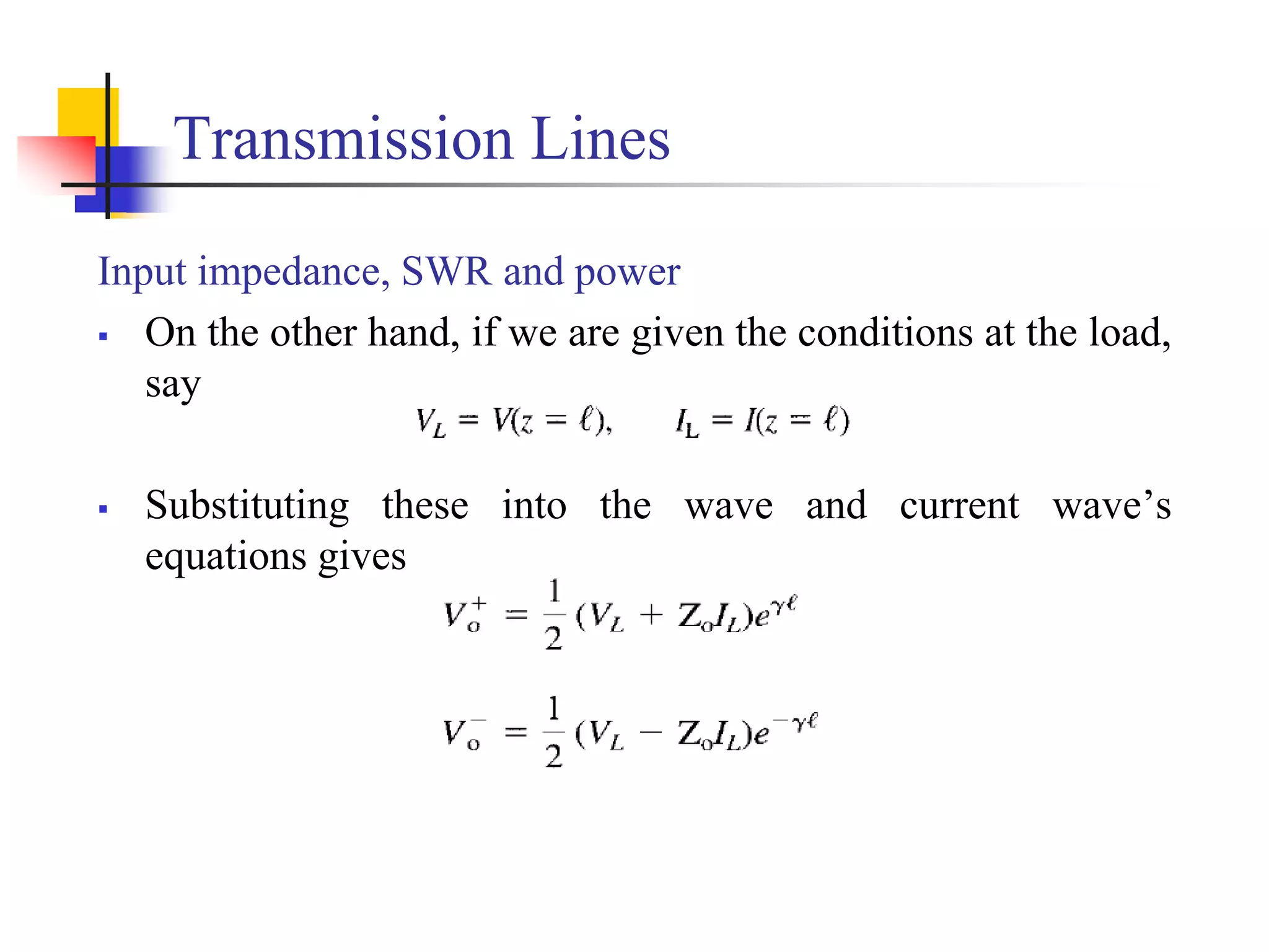 Transmission Lines
Input impedance, SWR and power
 On the other hand, if we are given the conditions at the load,
say
 Substituting these into the wave and current wave’s
equations gives
 