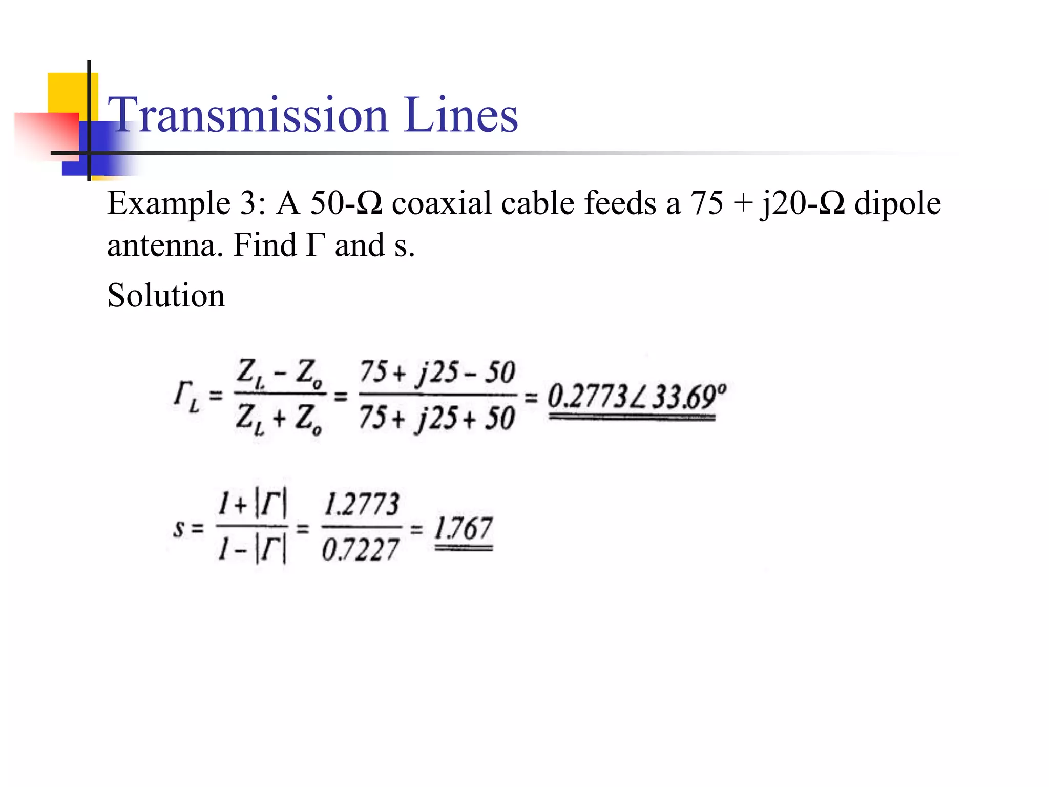 Transmission Lines
Example 3: A 50-Ω coaxial cable feeds a 75 + j20-Ω dipole
antenna. Find Γ and s.
Solution
 