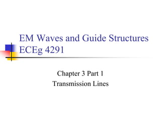 EM Waves and Guide Structures
ECEg 4291
Chapter 3 Part 1
Transmission Lines
 