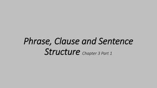 Phrase, Clause and Sentence
Structure Chapter 3 Part 1
 