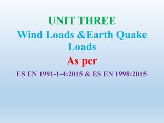 UNIT THREE
Wind Loads &Earth Quake
Loads
As per
ES EN 1991-1-4:2015 & ES EN 1998:2015
 