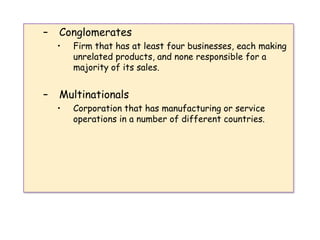 ConglomeratesFirm that has at least four businesses, each making unrelated products, and none responsible for a majority of its sales. MultinationalsCorporation that has manufacturing or service operations in a number of different countries.