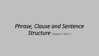Phrase, Clause and Sentence
Structure Chapter 3 Part 2
 