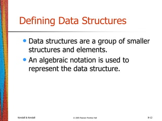 Kendall & Kendall © 2005 Pearson Prentice Hall 8-12
Defining Data Structures
• Data structures are a group of smaller
structures and elements.
• An algebraic notation is used to
represent the data structure.
 