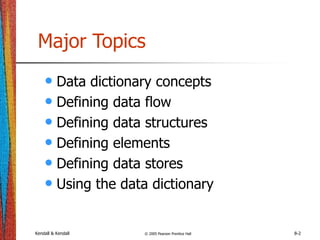 Kendall & Kendall © 2005 Pearson Prentice Hall 8-2
Major Topics
• Data dictionary concepts
• Defining data flow
• Defining data structures
• Defining elements
• Defining data stores
• Using the data dictionary
 