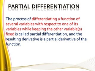 The process of differentiating a function of
several variables with respect to one of its
variables while keeping the other variable(s)
fixed is called partial differentiation, and the
resulting derivative is a partial derivative of the
function.
 